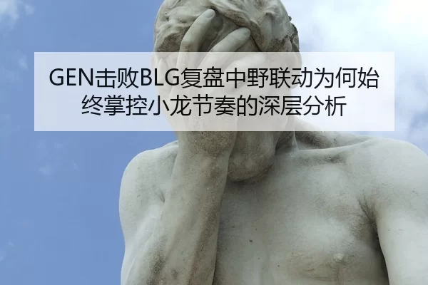 GEN击败BLG复盘中野联动为何始终掌控小龙节奏的深层分析 - jiuyou