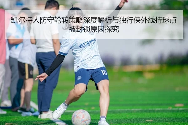 凯尔特人防守轮转策略深度解析与独行侠外线持球点被封锁原因探究