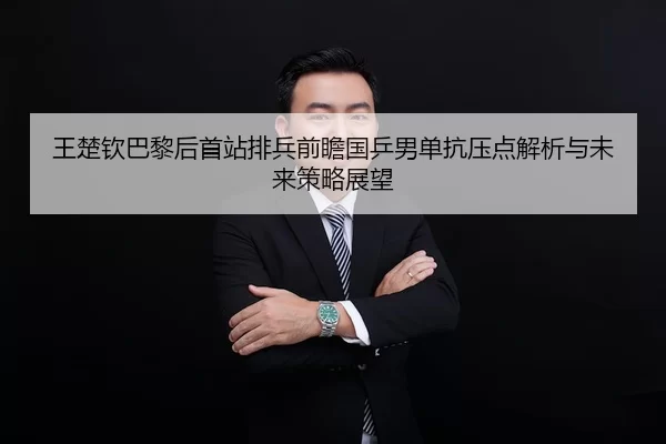 王楚钦巴黎后首站排兵前瞻国乒男单抗压点解析与未来策略展望