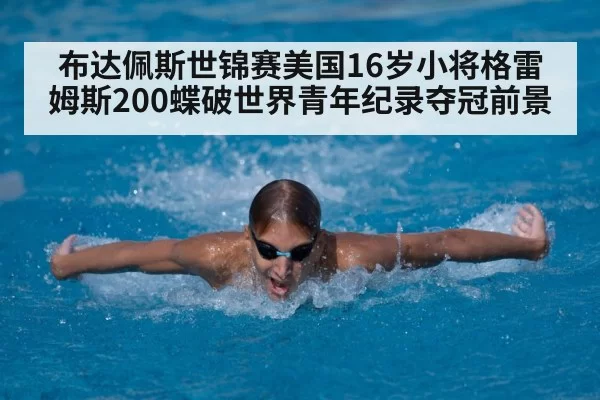 布达佩斯世锦赛美国16岁小将格雷姆斯200蝶破世界青年纪录夺冠前景