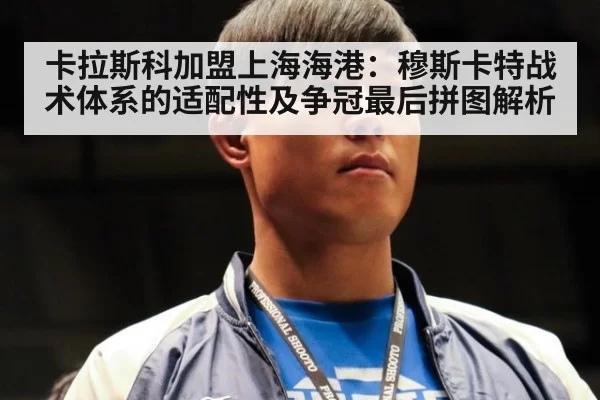卡拉斯科加盟上海海港：穆斯卡特战术体系的适配性及争冠最后拼图解析