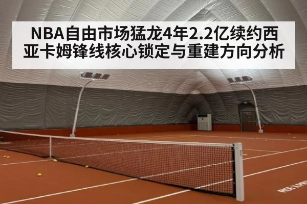 NBA自由市场猛龙4年2.2亿续约西亚卡姆锋线核心锁定与重建方向分析 - jiuyou