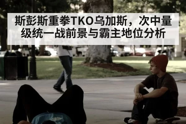 斯彭斯重拳TKO乌加斯,次中量级统一战前景与霸主地位分析 - jiuyou