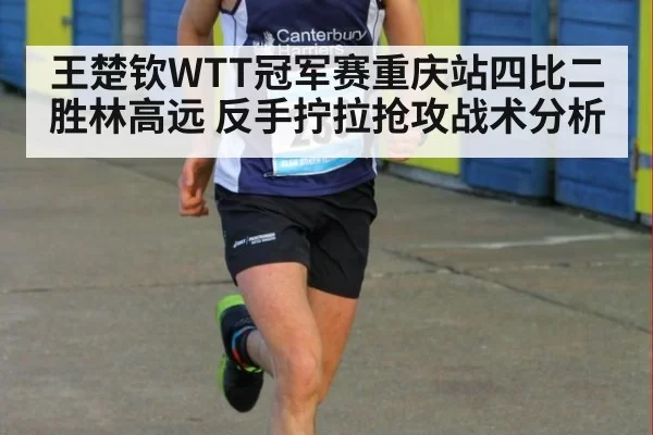 王楚钦WTT冠军赛重庆站四比二胜林高远 反手拧拉抢攻战术分析（jiuyou）