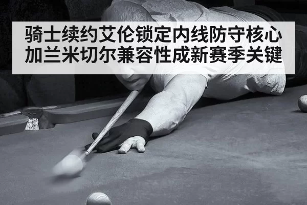 骑士续约艾伦锁定内线防守核心 加兰米切尔兼容性成新赛季关键（jiuyou）