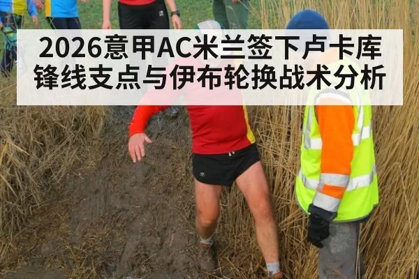 2026意甲AC米兰签下卢卡库锋线支点与伊布轮换战术分析（jiuyou）