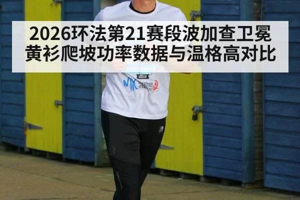 2026环法第21赛段波加查卫冕黄衫爬坡功率数据与温格高对比（jiuyou）