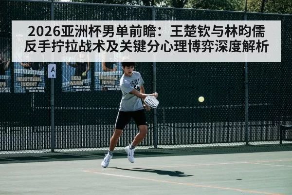 2026亚洲杯男单前瞻：王楚钦与林昀儒反手拧拉战术及关键分心理博弈深度解析（jiuyou）