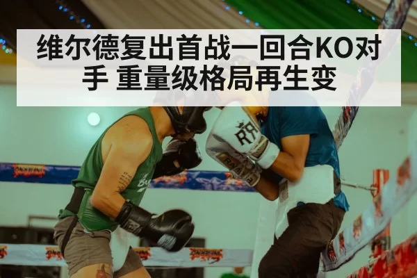 维尔德复出首战一回合KO对手 重量级格局再生变