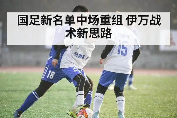 国足新名单中场重组 伊万战术新思路