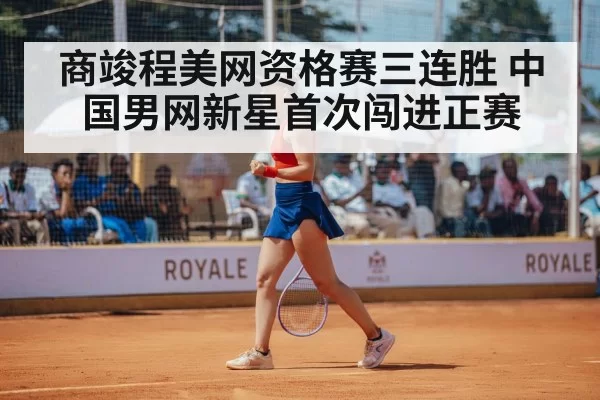 商竣程美网资格赛三连胜 中国男网新星首次闯进正赛