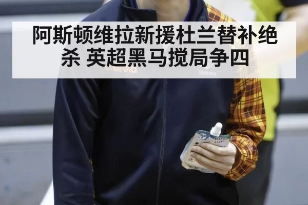 阿斯顿维拉新援杜兰替补绝杀 英超黑马搅局争四