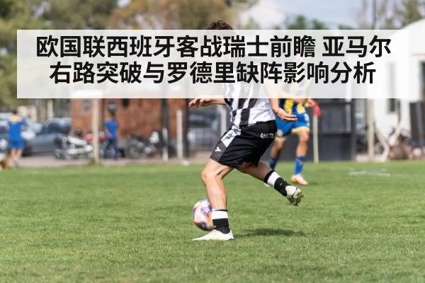 欧国联西班牙客战瑞士前瞻 亚马尔右路突破与罗德里缺阵影响分析